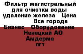 Фильтр магистральный для очистки воды, удаление железа › Цена ­ 1 500 - Все города Бизнес » Оборудование   . Ненецкий АО,Амдерма пгт